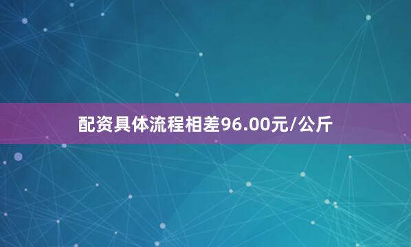 配资具体流程相差96.00元/公斤