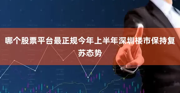 哪个股票平台最正规今年上半年深圳楼市保持复苏态势