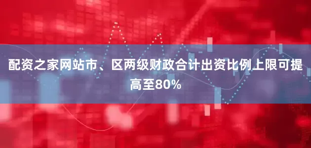 配资之家网站市、区两级财政合计出资比例上限可提高至80%