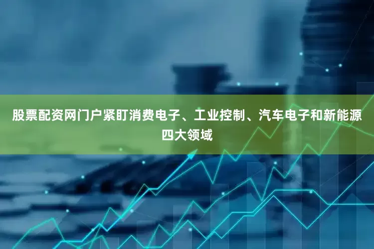 股票配资网门户紧盯消费电子、工业控制、汽车电子和新能源四大领域
