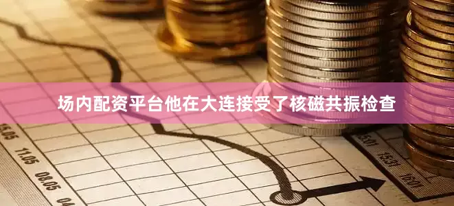 场内配资平台他在大连接受了核磁共振检查