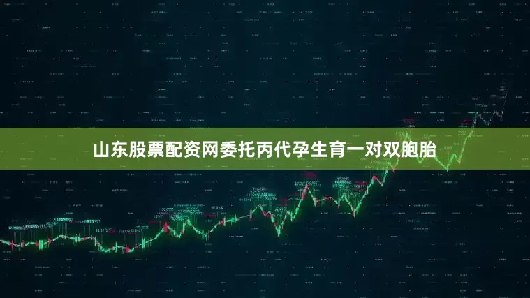 山东股票配资网委托丙代孕生育一对双胞胎