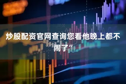 炒股配资官网查询您看他晚上都不闹了”