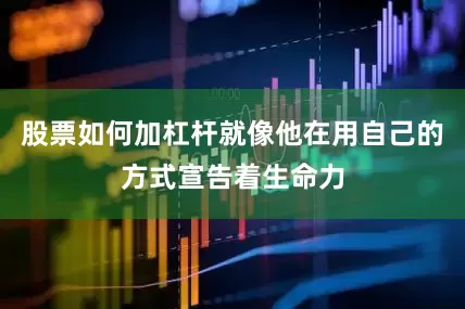 股票如何加杠杆就像他在用自己的方式宣告着生命力