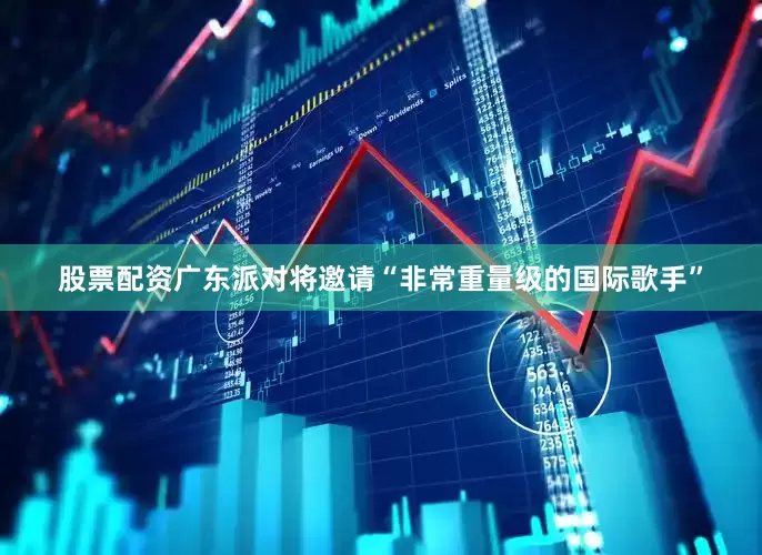 股票配资广东派对将邀请“非常重量级的国际歌手”